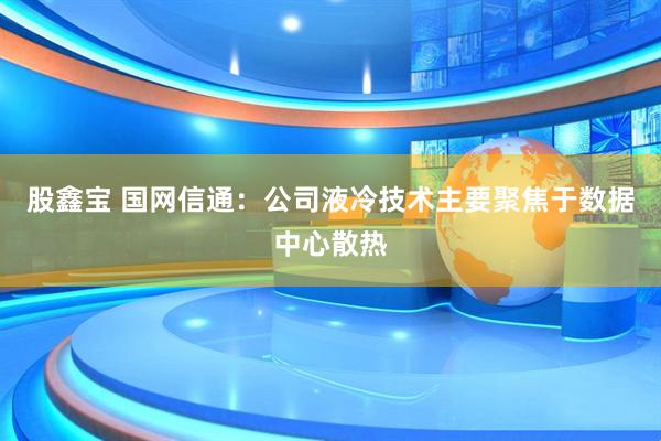 股鑫宝 国网信通：公司液冷技术主要聚焦于数据中心散热