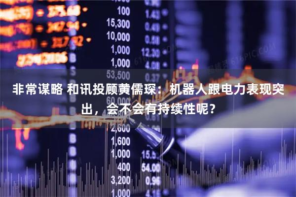 非常谋略 和讯投顾黄儒琛：机器人跟电力表现突出，会不会有持续性呢？