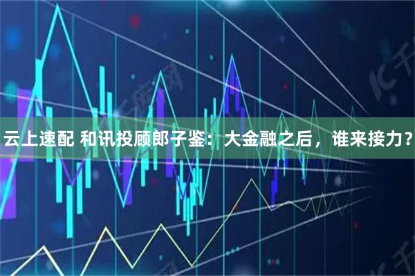 云上速配 和讯投顾郎子鉴：大金融之后，谁来接力？
