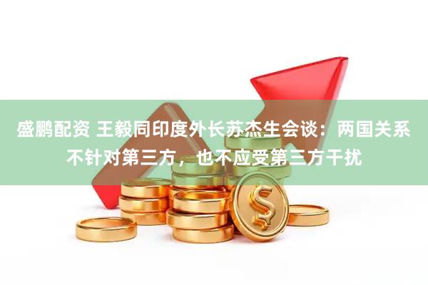盛鹏配资 王毅同印度外长苏杰生会谈：两国关系不针对第三方，也不应受第三方干扰